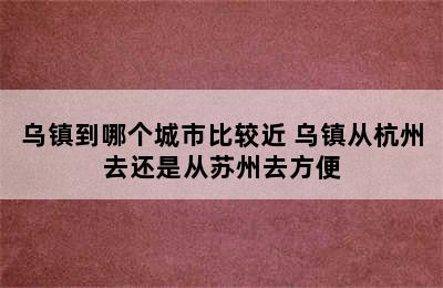 乌镇到哪个城市比较近 乌镇从杭州去还是从苏州去方便